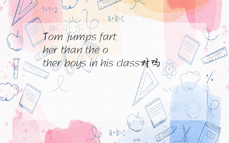 Tom jumps farther than the other boys in his class对吗