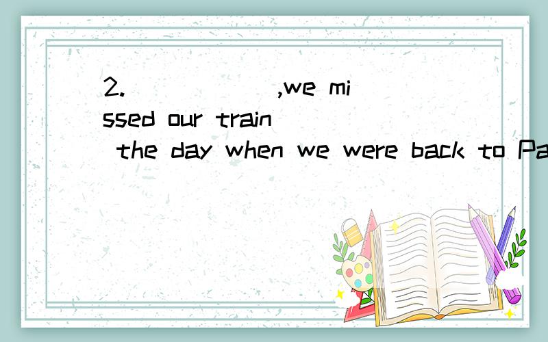 2.______,we missed our train the day when we were back to Paris.A.With the bus late B.The bus to be lateC.The bus being late D.The bus was late为什么选c being?