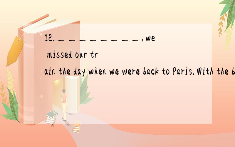 12.________,we missed our train the day when we were back to Paris.With the bus late为什么不行?正确答案是The bus being late