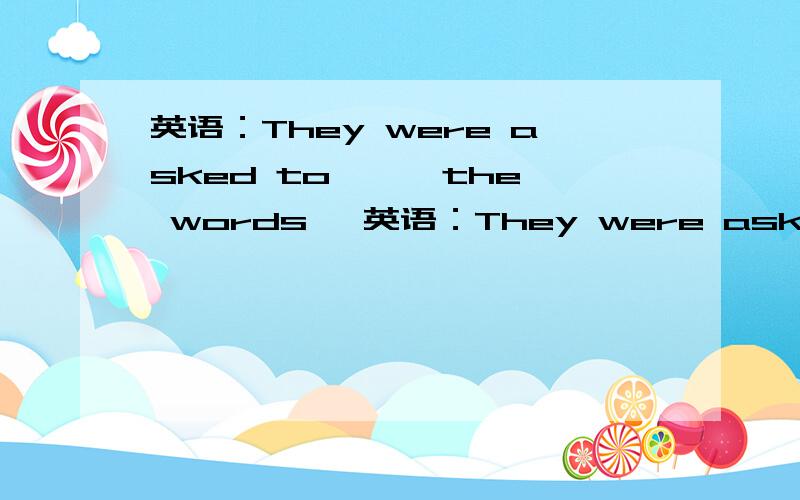 英语：They were asked to —— the words —英语：They were asked to —— the words —— a metal plate.they were asked to —— a metal plate —— the words.,还要清晰的思路,还有—— 是要填的单词