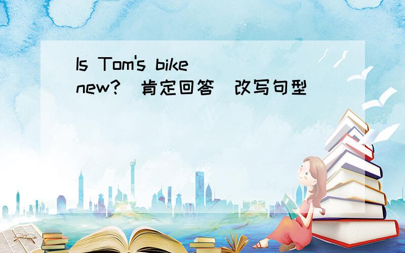 Is Tom's bike new?(肯定回答)改写句型