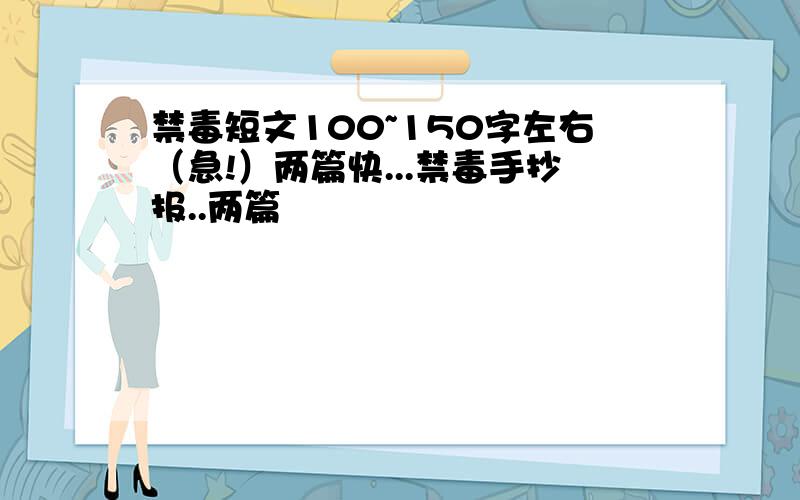 禁毒短文100~150字左右（急!）两篇快...禁毒手抄报..两篇