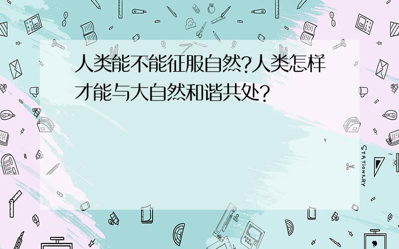 人类能不能征服自然?人类怎样才能与大自然和谐共处?