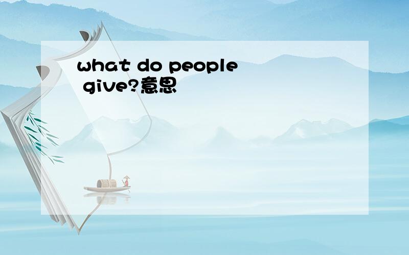 what do people give?意思