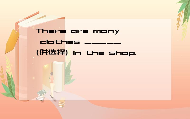 There are many clothes _____(供选择) in the shop.