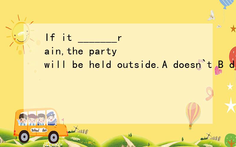 If it _______rain,the party will be held outside.A doesn`t B didin`t C won`t D wouldn`t