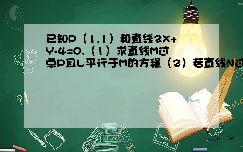 已知P（1,1）和直线2X+Y-4=0.（1）求直线M过点P且L平行于M的方程（2）若直线N过点P,且L垂直于N,求直线N的方程