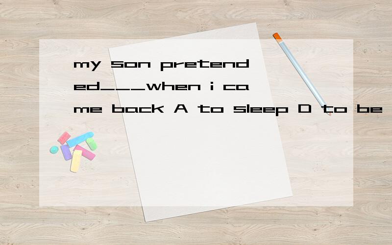 my son pretended___when i came back A to sleep D to be sleeping