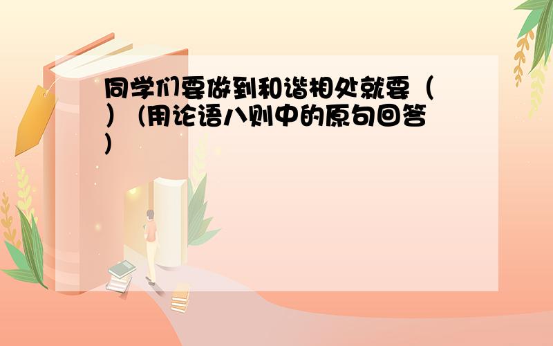 同学们要做到和谐相处就要（ ） (用论语八则中的原句回答)