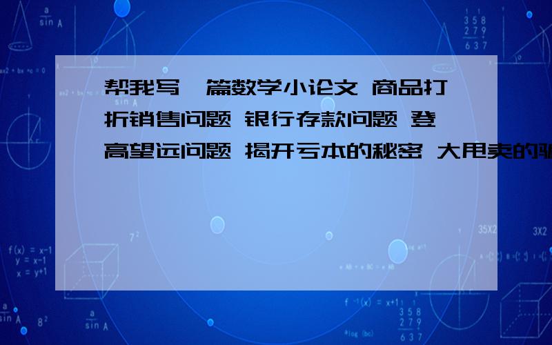 帮我写一篇数学小论文 商品打折销售问题 银行存款问题 登高望远问题 揭开亏本的秘密 大甩卖的骗局等答得我很满意的话