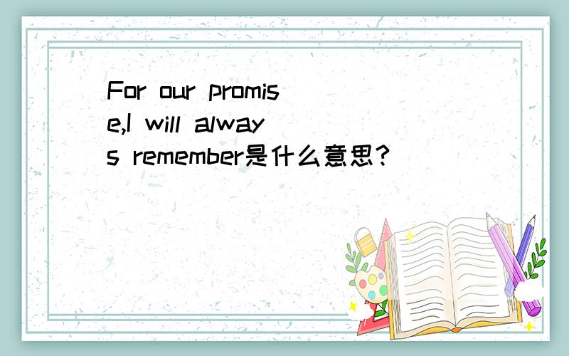 For our promise,I will always remember是什么意思?