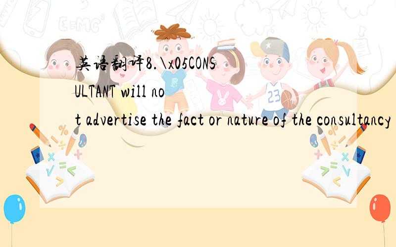 英语翻译8.\x05CONSULTANT will not advertise the fact or nature of the consultancy with IBM.CONSULTANT will not use IBM's name or trademarks in any way not previously approved by IBM.INTELLECTUAL PROPERTY9.\x05CONSULTANT shall,during and after the