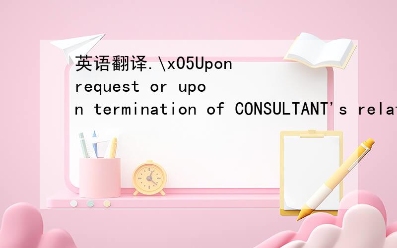 英语翻译.\x05Upon request or upon termination of CONSULTANT's relationship with IBM,CONSULTANT shall promptly return to IBM,all tangible materials that disclose or relate to any proprietary information.INDEPENDENT CONTRACTOR15.\x05CONSULTANT is a