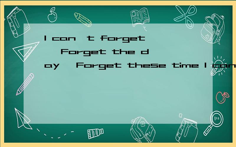 I can't forget ,Forget the day ,Forget these time I can't forget ,Forget the day ,Forget these time 说下谢谢--