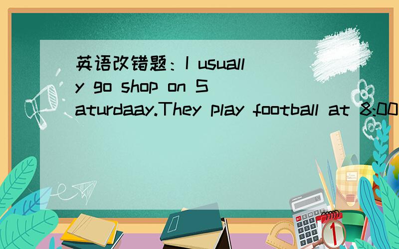 英语改错题：I usually go shop on Saturdaay.They play football at 8:00 yesterday morning.This pencil is not you.Your pencil is on the desk.There is a table and four chairs in the room.Mary is nice at English and maths.Go straight,their home is i