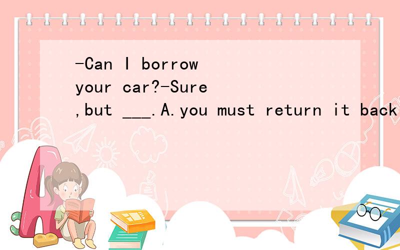 -Can I borrow your car?-Sure,but ___.A.you must return it back to me on Monday.-Can I borrow your car?-Sure,but ___.A.you must return it back to me on Monday.B.you must give it back to me tomorrow.C.you must give it me on time.②我很高兴收到