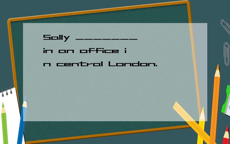 Sally _______ in an office in central London.