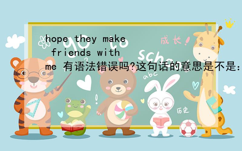 hope they make friends with me 有语法错误吗?这句话的意思是不是：希望你们能和我交朋友.