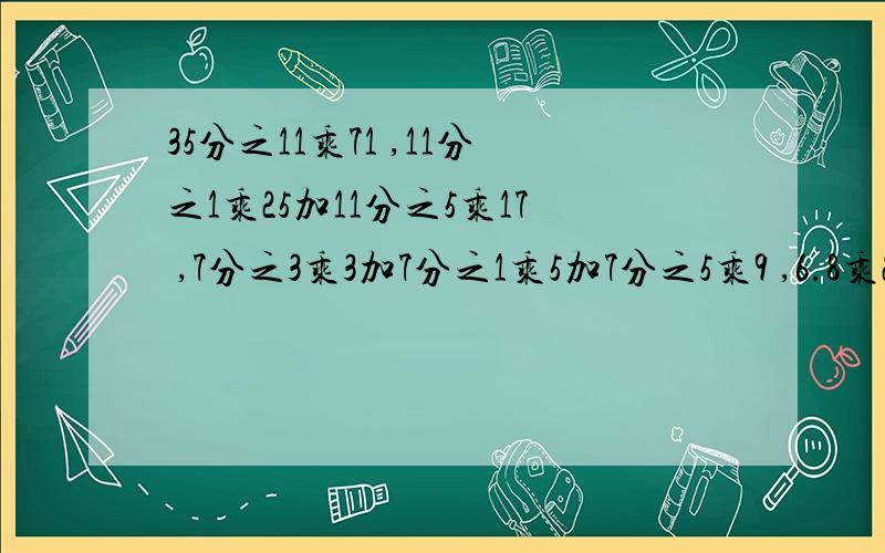 35分之11乘71 ,11分之1乘25加11分之5乘17 ,7分之3乘3加7分之1乘5加7分之5乘9 ,6.8乘25分之8加0.32乘4.2减8除以25