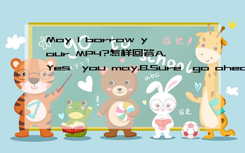 May I borrow your MP4?怎样回答A.Yes,you may.B.Sure,go ahead.