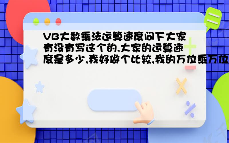 VB大数乘法运算速度问下大家有没有写这个的,大家的运算速度是多少,我好做个比较,我的万位乘万位的运算速度,在普通家用的电脑上的速度是2000毫秒（2秒）到4000毫秒（4秒）之间,万位乘以