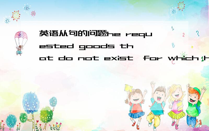 英语从句的问题he requested goods that do not exist,for which he would invent names on the spots.（新概念3,P239,6）这里的which指代什么?for which 怎样翻译?for which he would invent names on the spots,在语法上怎样理解？