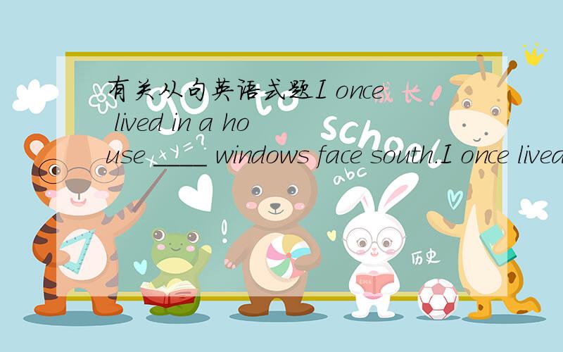 有关从句英语式题I once lived in a house ____ windows face south.I once lived in a house ____ the windows face south.        A.whouse         B.which         C.of which      D.of that 为什么选那个?    我英语不好两个空填的可以