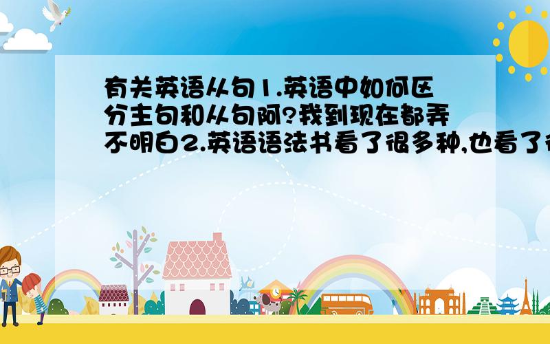 有关英语从句1.英语中如何区分主句和从句阿?我到现在都弄不明白2.英语语法书看了很多种,也看了很多遍,但是就是分不清什么主语从句,宾语从句,表语从句,状语从句.很多which,that之类的区别,