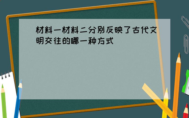 材料一材料二分别反映了古代文明交往的哪一种方式