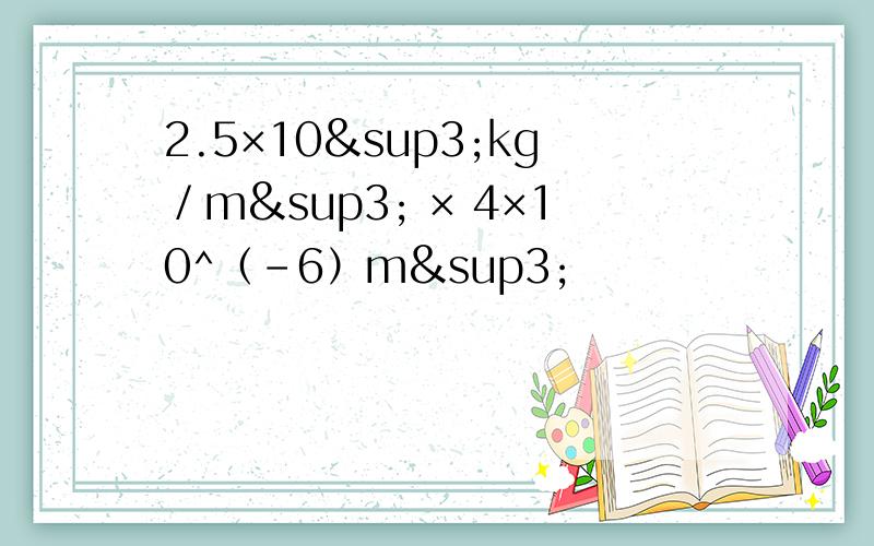 2.5×10³kg／m³ × 4×10^（－6）m³