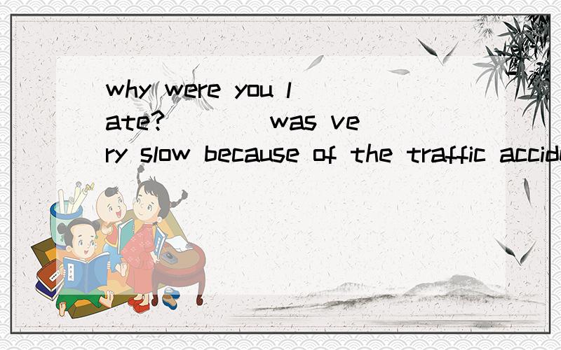 why were you late?____was very slow because of the traffic accidentA.that i drove B.to drive C.driving D.i drove