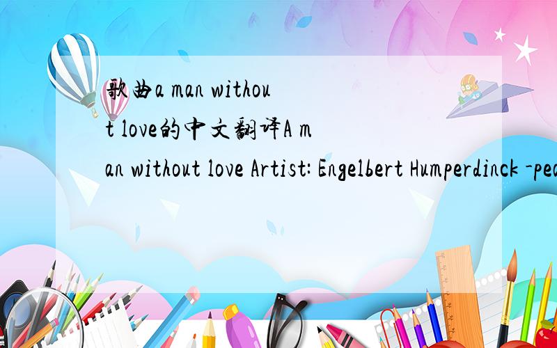 歌曲a man without love的中文翻译A man without love Artist: Engelbert Humperdinck -peak Billboard position # 19 in 1968 -English words by Barry Mason -Music by Daniele Pace, Mario Panzeri, and Roberto Livraghi I can remember when we walked toge