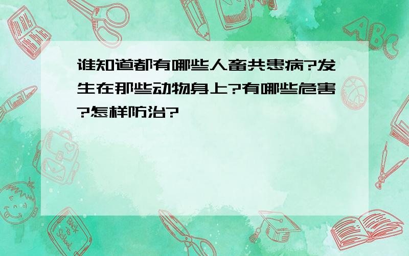 谁知道都有哪些人畜共患病?发生在那些动物身上?有哪些危害?怎样防治?