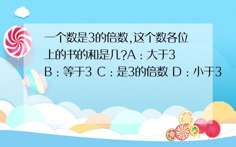 一个数是3的倍数,这个数各位上的书的和是几?A：大于3 B：等于3 C：是3的倍数 D：小于3