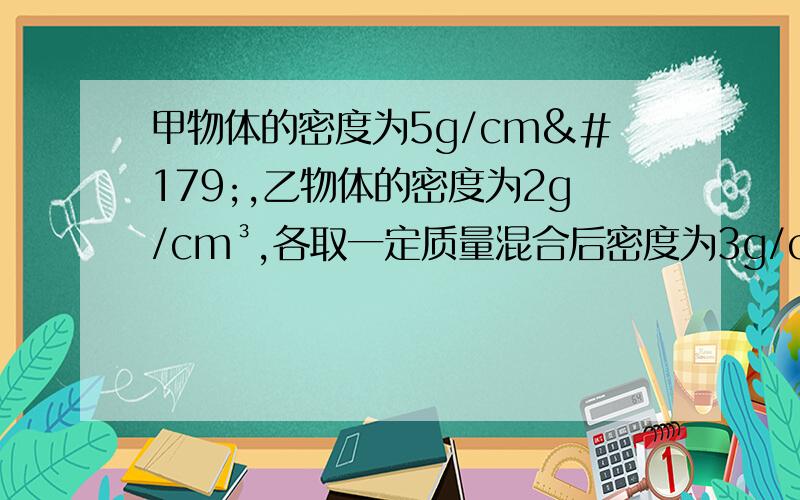 甲物体的密度为5g/cm³,乙物体的密度为2g/cm³,各取一定质量混合后密度为3g/cm³混合后总体积不变,那么甲、乙的质量比是多少?