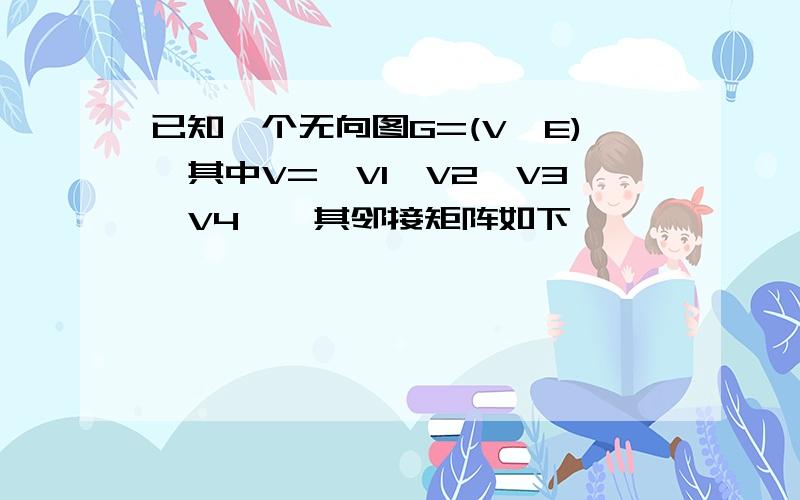 已知一个无向图G=(V,E),其中V={V1,V2,V3,V4},其邻接矩阵如下