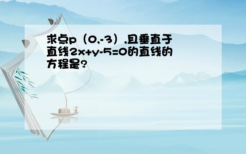 求点p（0,-3）,且垂直于直线2x+y-5=0的直线的方程是?