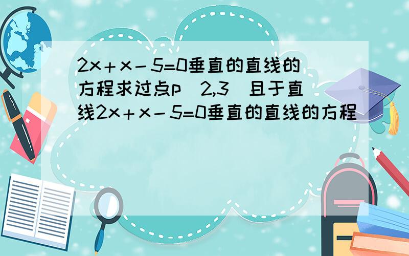 2x＋x－5=0垂直的直线的方程求过点p（2,3）且于直线2x＋x－5=0垂直的直线的方程