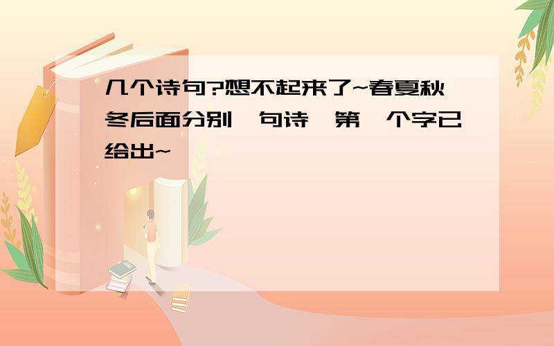 几个诗句?想不起来了~春夏秋冬后面分别一句诗,第一个字已给出~