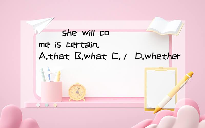 ( )she will come is certain.A.that B.what C./ D.whether