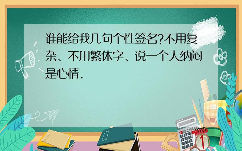 谁能给我几句个性签名?不用复杂、不用繁体字、说一个人纳闷是心情.