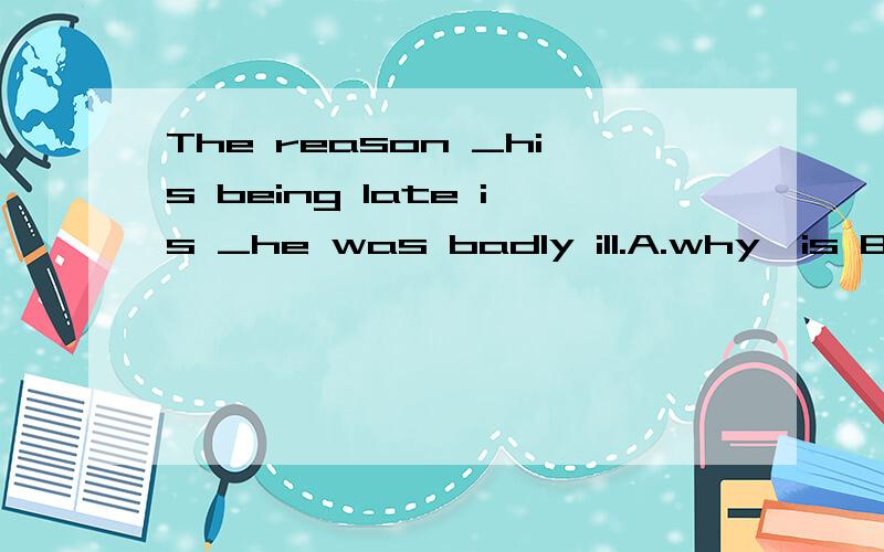 The reason _his being late is _he was badly ill.A.why,is B.why,because C.for ,that D.for,because