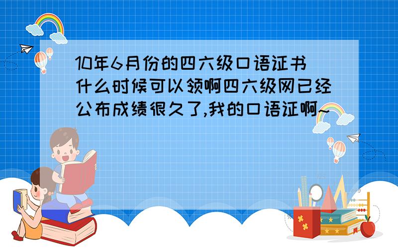 10年6月份的四六级口语证书什么时候可以领啊四六级网已经公布成绩很久了,我的口语证啊~