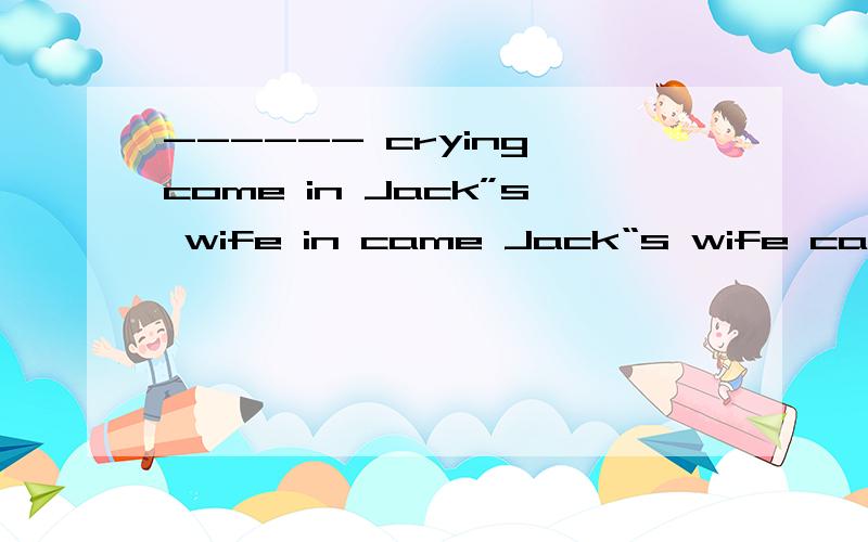 ------ crying come in Jack”s wife in came Jack“s wife came in she in came she 请问选哪个啊?------ ,crying come in Jack”s wifein came Jack“s wifecame in she in came she