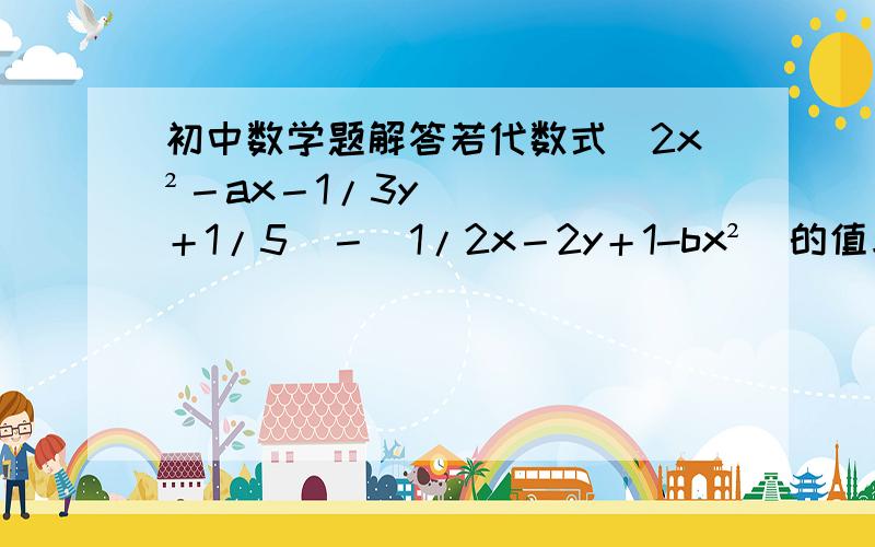 初中数学题解答若代数式（2x²－ax－1/3y＋1/5）－（1/2x－2y＋1-bx²）的值与x无关,求2a²b若代数式（2x²－ax－1/3y＋1/5）－（1/2x－2y＋1－bx²）的值与x无关，求2a²b－4ab²－20