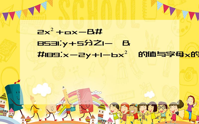 2x²＋ax－⅓y＋5分之1－﹙½x－2y＋1－bx²﹚的值与字母x的取值无关,求a和b的值