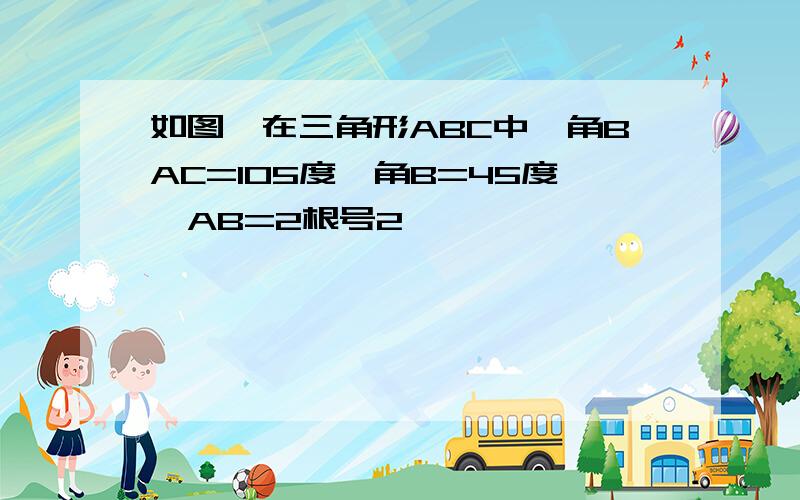 如图,在三角形ABC中,角BAC=105度,角B=45度,AB=2根号2