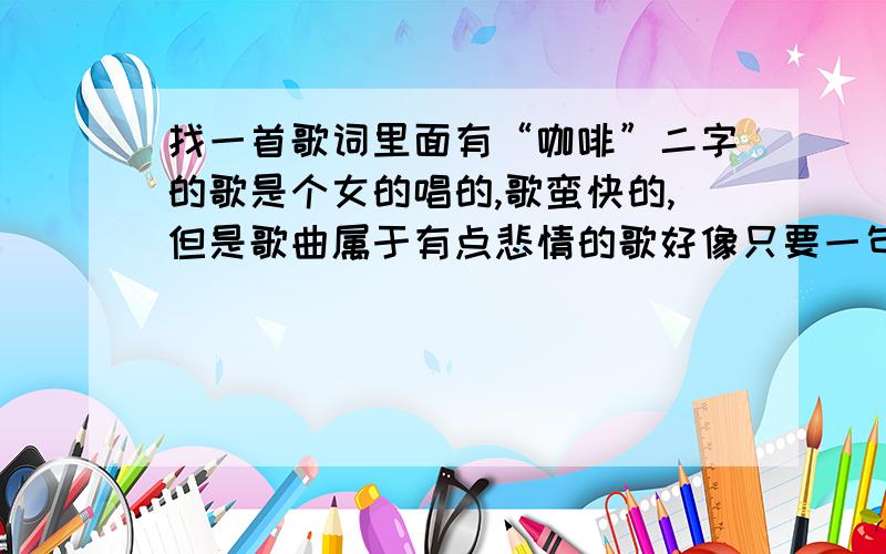 找一首歌词里面有“咖啡”二字的歌是个女的唱的,歌蛮快的,但是歌曲属于有点悲情的歌好像只要一句什么眼泪**的咖啡”（中间两字记不得）