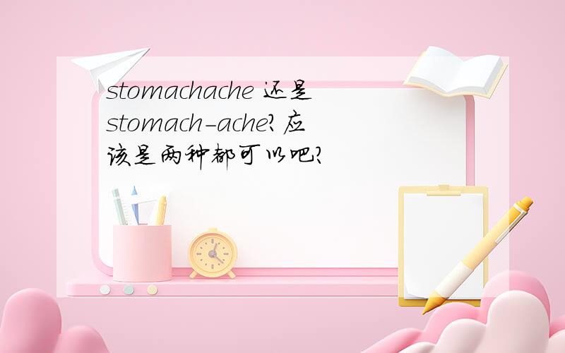 stomachache 还是stomach-ache?应该是两种都可以吧?