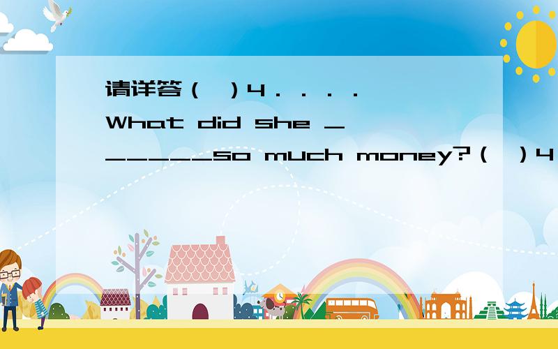 请详答（ ）4．．．．—— What did she ______so much money?（ ）4．．．．—— What did she ______so much money?—— Nothing but a necklace made of glass.A.spend on B.pay for C.buy for D.sell to